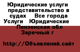 Юридические услуги, представительство в судах. - Все города Услуги » Юридические   . Пензенская обл.,Заречный г.